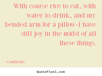With coarse rice to eat, with water to drink, and my bended arm.. Confucius  inspirational quote