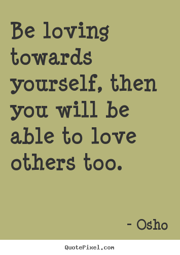 Osho picture quote - Be loving towards yourself, then you will be able.. - Inspirational quotes