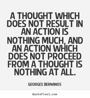 A thought which does not result in an action.. Georges Bernanos great inspirational quote