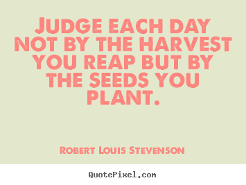Judge each day not by the harvest you reap but by.. Robert Louis Stevenson top inspirational quote