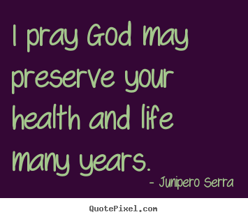 I pray god may preserve your health and life.. Junipero Serra good inspirational quotes