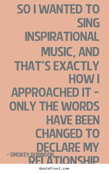 Smokey Robinson picture quotes - So i wanted to sing inspirational music, and that's exactly how i approached.. - Inspirational quotes