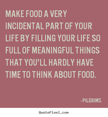 Make food a very incidental part of your life.. Pilgrims good inspirational quotes