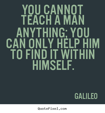 Quotes about inspirational - You cannot teach a man anything; you can only help him to find it within..