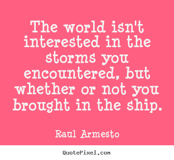 Diy picture quotes about inspirational - The world isn't interested in the storms you encountered, but whether..