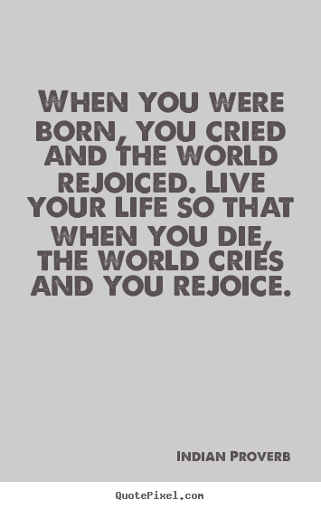 Indian Proverb picture quotes - When you were born, you cried and the world rejoiced. live your life.. - Inspirational quotes