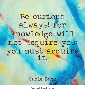 Inspirational quotes - Be curious always! for knowledge will not acquire you: you must..