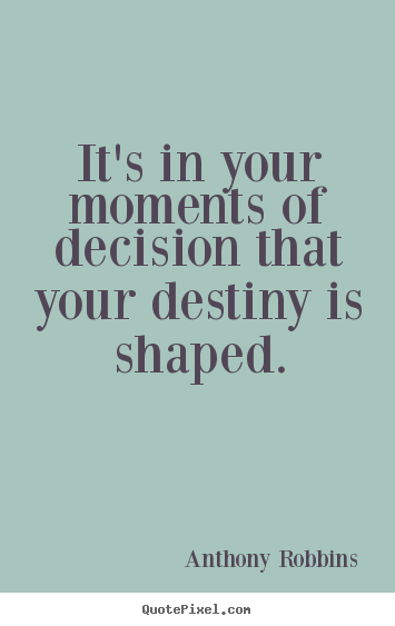 It's in your moments of decision that your destiny is shaped. Anthony Robbins popular inspirational quote