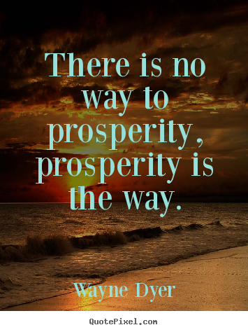 There is no way to prosperity, prosperity is.. Wayne Dyer  inspirational quotes