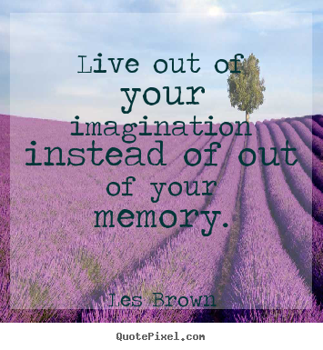 Live out of your imagination instead of out of your memory. Les Brown  inspirational quotes