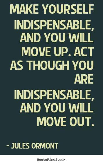 Inspirational quotes - Make yourself indispensable, and you will move up. act as though you..