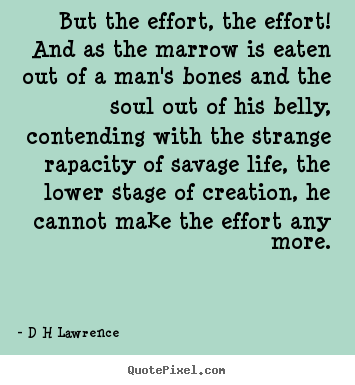 But the effort, the effort! and as the marrow.. D H Lawrence top inspirational quotes