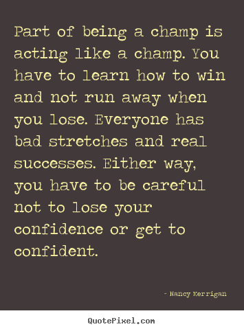 Part of being a champ is acting like a champ. you have to learn how.. Nancy Kerrigan  inspirational quotes