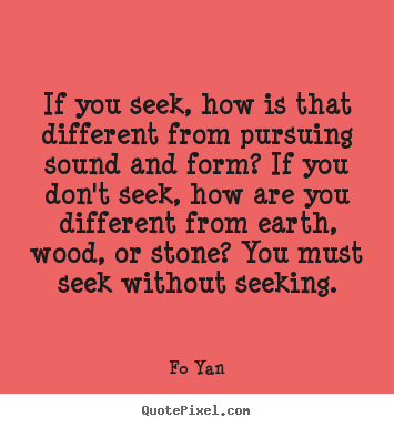 If you seek, how is that different from pursuing sound and form?.. Fo Yan great inspirational quote