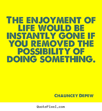 Chauncey Depew poster quotes - The enjoyment of life would be instantly gone if you removed the.. - Inspirational quote