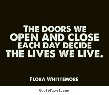 Flora Whittemore picture quotes - The doors we open and close each day decide the lives.. - Inspirational quotes
