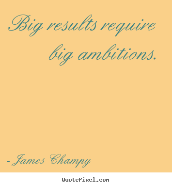 Big results require big ambitions. James Champy  inspirational quote
