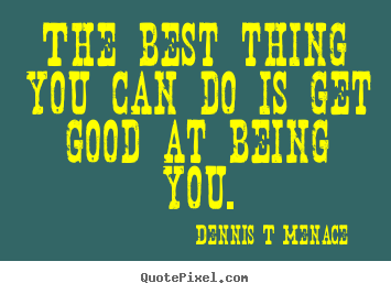 The best thing you can do is get good at being you. Dennis T Menace  inspirational quote