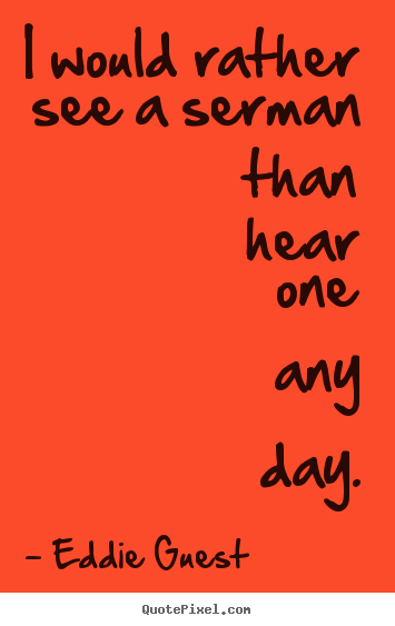 Eddie Guest picture quote - I would rather see a serman than hear one any day. - Inspirational quotes