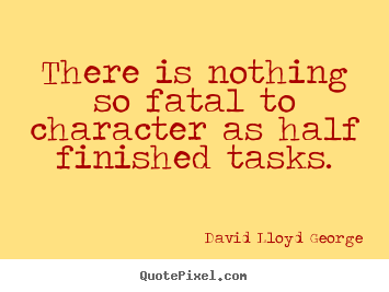 There is nothing so fatal to character as half finished.. David Lloyd George  inspirational quotes