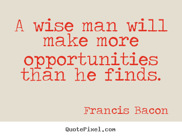 A wise man will make more opportunities than he finds. Francis Bacon great inspirational quote