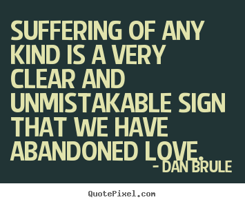 Suffering of any kind is a very clear and unmistakable sign that we have.. Dan Brule popular inspirational quotes
