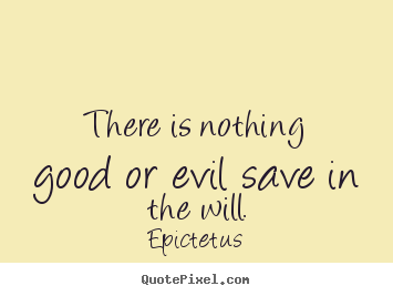 There is nothing good or evil save in the will. Epictetus best inspirational quotes