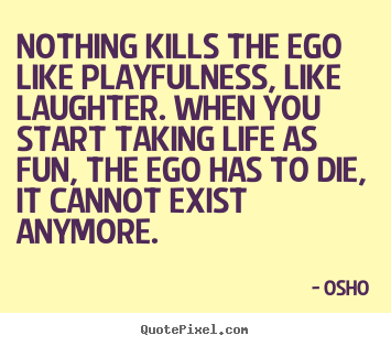 Inspirational quotes - Nothing kills the ego like playfulness, like laughter. when you..