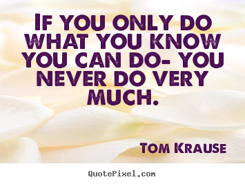 If you only do what you know you can do- you never do very much. Tom Krause best inspirational quotes