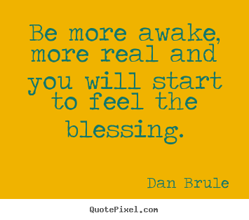 Dan Brule picture quotes - Be more awake, more real and you will start to.. - Inspirational quotes