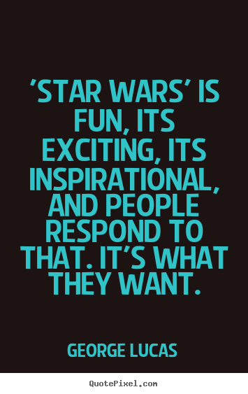 'star wars' is fun, its exciting, its inspirational, and.. George Lucas  inspirational quotes