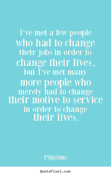 Inspirational quotes - I've met a few people who had to change their jobs in order to change..