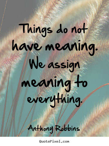 Anthony Robbins picture quotes - Things do not have meaning. we assign meaning to everything. - Inspirational quotes