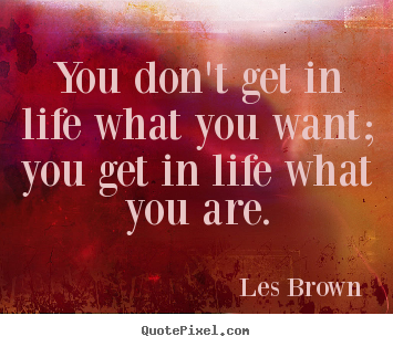 Inspirational quotes - You don't get in life what you want; you get in life..