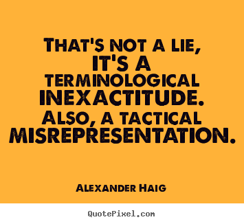 That's not a lie, it's a terminological inexactitude. also, a.. Alexander Haig famous inspirational quotes
