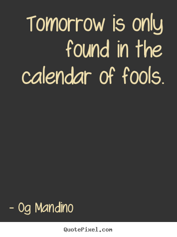 Quote about inspirational - Tomorrow is only found in the calendar of fools.