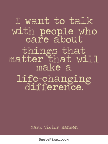 Mark Victor Hansen picture quote - I want to talk with people who care about things that matter.. - Inspirational quotes