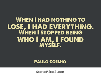 Sayings about inspirational - When i had nothing to lose, i had everything. when i stopped being who..