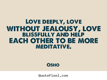 Quote about inspirational - Love deeply, love without jealousy, love blissfully..