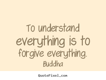 To understand everything is to forgive everything. Buddha famous inspirational quotes