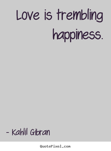 Love is trembling happiness. Kahlil Gibran great inspirational quotes