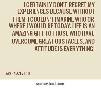I certainly don't regret my experiences because without.. Sasha Azevedo famous inspirational quotes