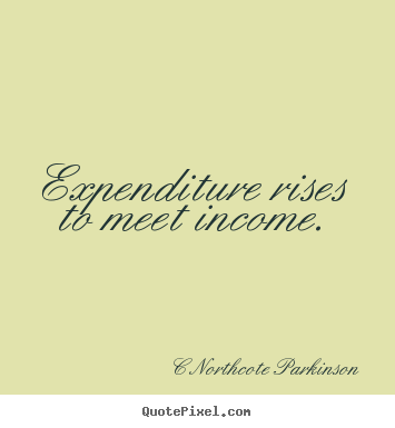 Inspirational quotes - Expenditure rises to meet income.