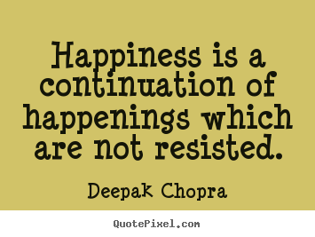 Inspirational quotes - Happiness is a continuation of happenings which are not resisted.