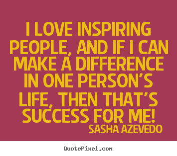 Inspirational quotes - I love inspiring people, and if i can make a difference in..