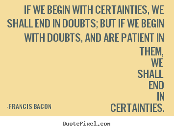 Inspirational quotes - If we begin with certainties, we shall end..