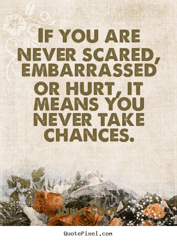 Inspirational quotes - If you are never scared, embarrassed or hurt, it means..