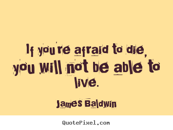 James Baldwin picture quotes - If you're afraid to die, you will not be able to live. - Inspirational quotes