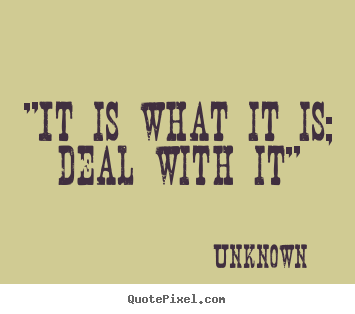 Unknown photo quote - "it is what it is; deal with it" - Inspirational quotes