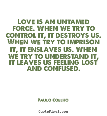 Love is an untamed force. when we try to control it, it destroys.. Paulo Coelho good inspirational quotes
